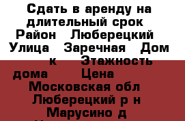 Сдать в аренду на длительный срок › Район ­ Люберецкий › Улица ­ Заречная › Дом ­ 37 к 3 › Этажность дома ­ 5 › Цена ­ 20 000 - Московская обл., Люберецкий р-н, Марусино д. Недвижимость » Квартиры аренда   